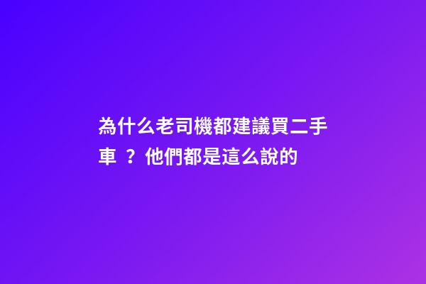 為什么老司機都建議買二手車？他們都是這么說的